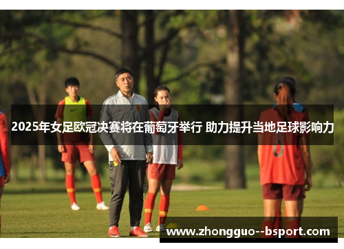 2025年女足欧冠决赛将在葡萄牙举行 助力提升当地足球影响力