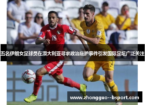 五名伊朗女足球员在澳大利亚寻求政治庇护事件引发国际足坛广泛关注 五名伊朗女足球员在澳大利亚寻求政治庇护事件引发国际足坛广泛关注