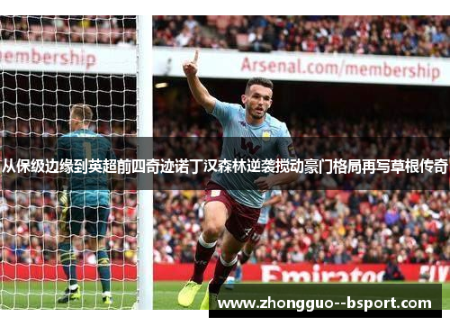 从保级边缘到英超前四奇迹诺丁汉森林逆袭搅动豪门格局再写草根传奇 从保级边缘到英超前四奇迹诺丁汉森林逆袭搅动豪门格局再写草根传奇