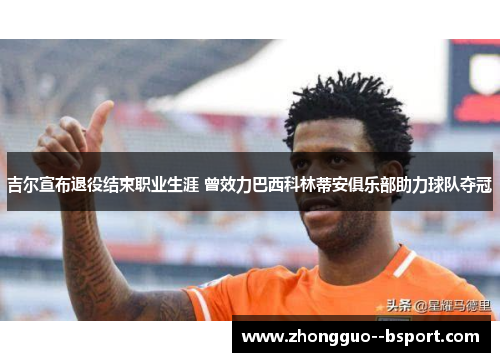 吉尔宣布退役结束职业生涯 曾效力巴西科林蒂安俱乐部助力球队夺冠 吉尔宣布退役结束职业生涯 曾效力巴西科林蒂安俱乐部助力球队夺冠