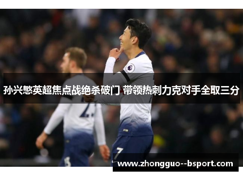 孙兴慜英超焦点战绝杀破门 带领热刺力克对手全取三分 孙兴慜英超焦点战绝杀破门 带领热刺力克对手全取三分