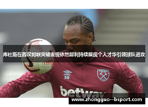 库杜斯在西汉姆联突破表现依然犀利持续展现个人才华引领球队进攻