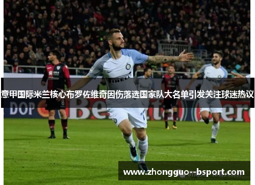 意甲国际米兰核心布罗佐维奇因伤落选国家队大名单引发关注球迷热议 意甲国际米兰核心布罗佐维奇因伤落选国家队大名单引发关注球迷热议