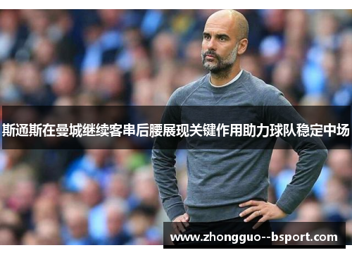 斯通斯在曼城继续客串后腰展现关键作用助力球队稳定中场 斯通斯在曼城继续客串后腰展现关键作用助力球队稳定中场