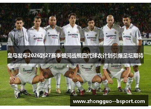 皇马发布2026到27赛季银河战舰四代球衣计划引爆足坛期待
