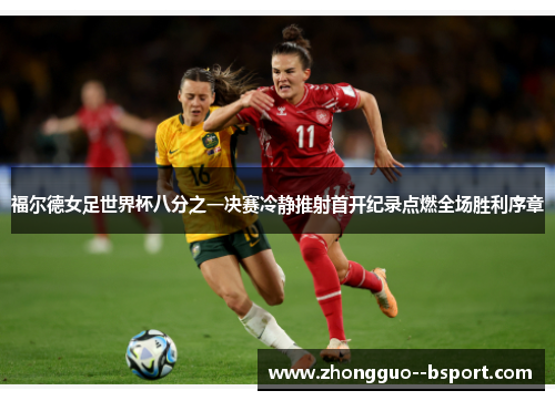 福尔德女足世界杯八分之一决赛冷静推射首开纪录点燃全场胜利序章 福尔德女足世界杯八分之一决赛冷静推射首开纪录点燃全场胜利序章