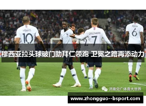 穆西亚拉头球破门助拜仁领跑 卫冕之路再添动力 穆西亚拉头球破门助拜仁领跑 卫冕之路再添动力