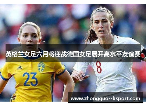 英格兰女足六月将迎战德国女足展开高水平友谊赛 英格兰女足六月将迎战德国女足展开高水平友谊赛