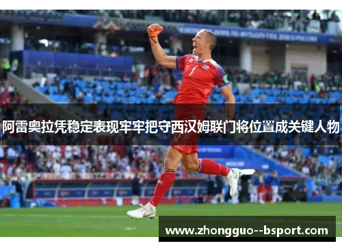阿雷奥拉凭稳定表现牢牢把守西汉姆联门将位置成关键人物 阿雷奥拉凭稳定表现牢牢把守西汉姆联门将位置成关键人物