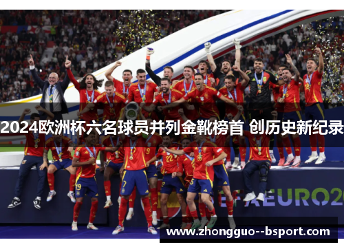 2024欧洲杯六名球员并列金靴榜首 创历史新纪录 2024欧洲杯六名球员并列金靴榜首 创历史新纪录
