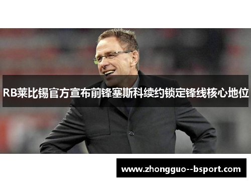 RB莱比锡官方宣布前锋塞斯科续约锁定锋线核心地位 RB莱比锡官方宣布前锋塞斯科续约锁定锋线核心地位