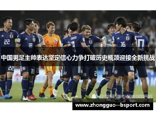 中国男足主帅表达坚定信心力争打破历史瓶颈迎接全新挑战 中国男足主帅表达坚定信心力争打破历史瓶颈迎接全新挑战
