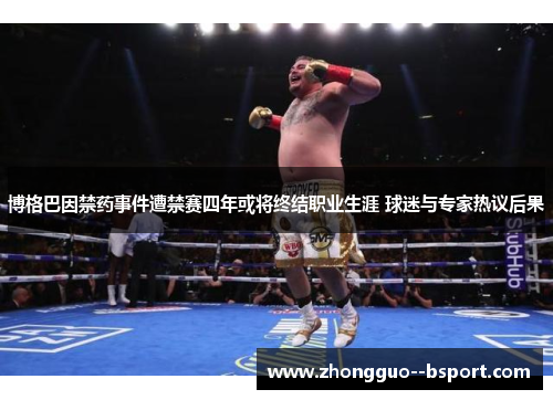 博格巴因禁药事件遭禁赛四年或将终结职业生涯 球迷与专家热议后果 博格巴因禁药事件遭禁赛四年或将终结职业生涯 球迷与专家热议后果