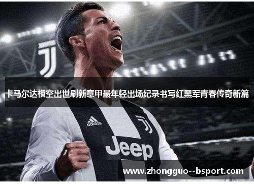 卡马尔达横空出世刷新意甲最年轻出场纪录书写红黑军青春传奇新篇 卡马尔达横空出世刷新意甲最年轻出场纪录书写红黑军青春传奇新篇