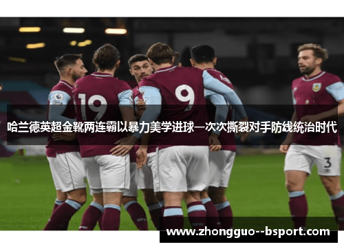 哈兰德英超金靴两连霸以暴力美学进球一次次撕裂对手防线统治时代 哈兰德英超金靴两连霸以暴力美学进球一次次撕裂对手防线统治时代