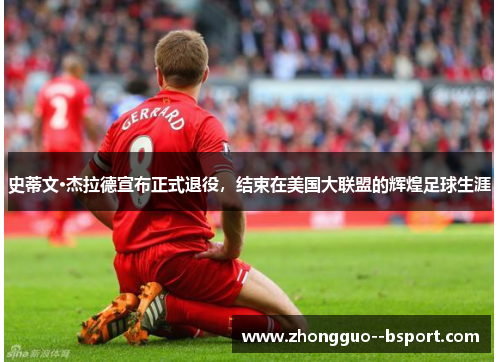 史蒂文·杰拉德宣布正式退役,结束在美国大联盟的辉煌足球生涯 史蒂文·杰拉德宣布正式退役,结束在美国大联盟的辉煌足球生涯