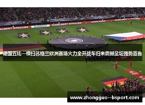 德国五比一横扫苏格兰欧洲赛场火力全开战车归来震撼足坛强势宣告