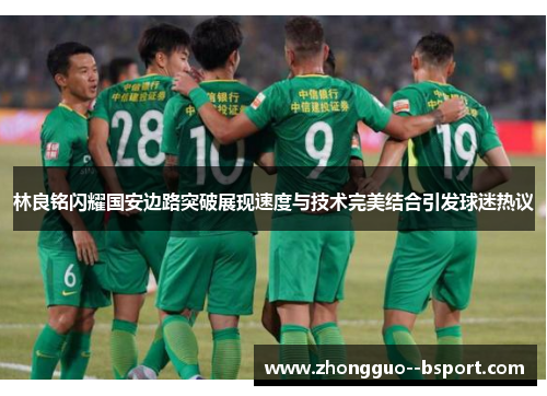 林良铭闪耀国安边路突破展现速度与技术完美结合引发球迷热议