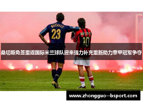 桑切斯免签重返国际米兰球队迎来强力补充重新助力意甲冠军争夺