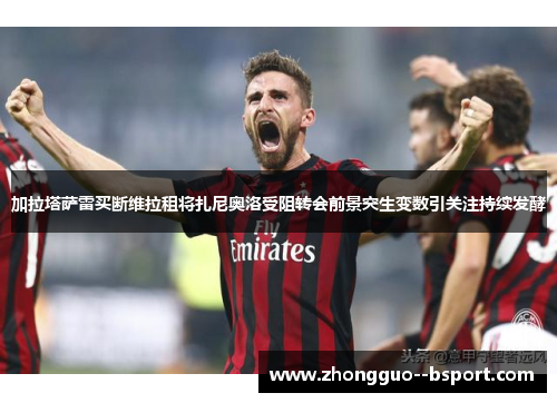 加拉塔萨雷买断维拉租将扎尼奥洛受阻转会前景突生变数引关注持续发酵