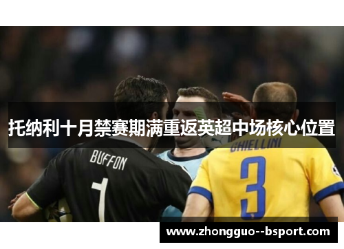 托纳利十月禁赛期满重返英超中场核心位置 托纳利十月禁赛期满重返英超中场核心位置