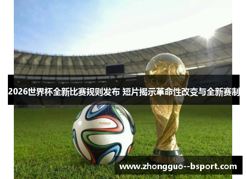 2026世界杯全新比赛规则发布 短片揭示革命性改变与全新赛制 2026世界杯全新比赛规则发布 短片揭示革命性改变与全新赛制