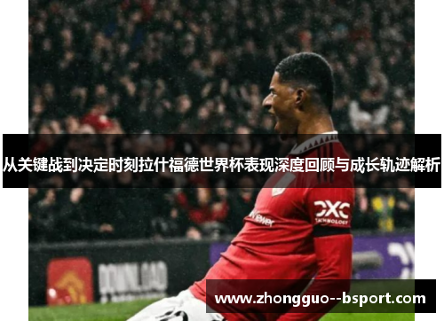 从关键战到决定时刻拉什福德世界杯表现深度回顾与成长轨迹解析 从关键战到决定时刻拉什福德世界杯表现深度回顾与成长轨迹解析