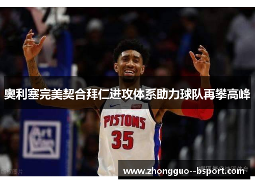 奥利塞完美契合拜仁进攻体系助力球队再攀高峰 奥利塞完美契合拜仁进攻体系助力球队再攀高峰