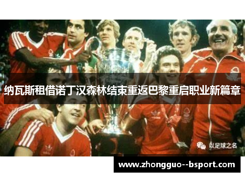 纳瓦斯租借诺丁汉森林结束重返巴黎重启职业新篇章 纳瓦斯租借诺丁汉森林结束重返巴黎重启职业新篇章