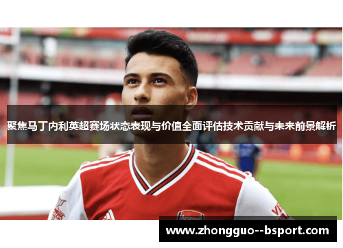 聚焦马丁内利英超赛场状态表现与价值全面评估技术贡献与未来前景解析 聚焦马丁内利英超赛场状态表现与价值全面评估技术贡献与未来前景解析