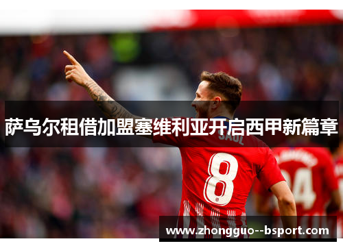 萨乌尔租借加盟塞维利亚开启西甲新篇章