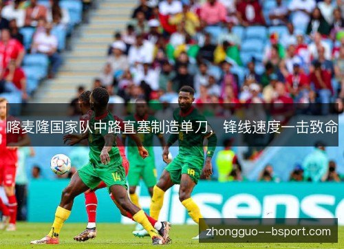 喀麦隆国家队中路直塞制造单刀，锋线速度一击致命