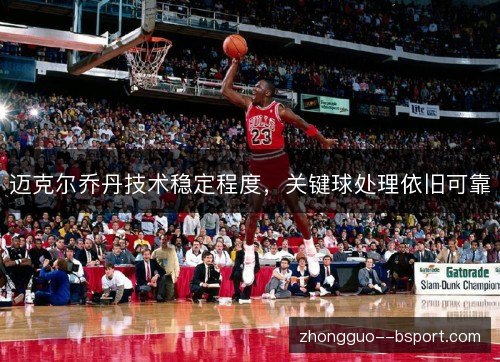 迈克尔乔丹技术稳定程度，关键球处理依旧可靠