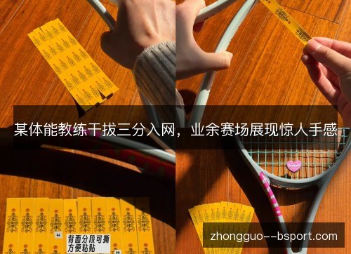 某体能教练干拔三分入网，业余赛场展现惊人手感