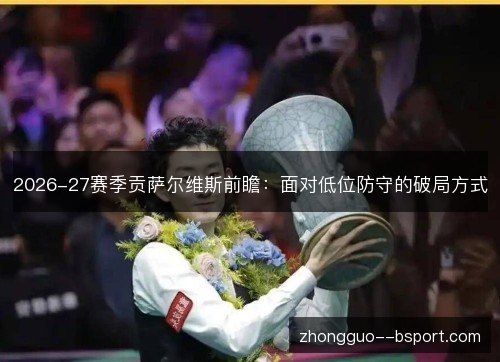 2026-27赛季贡萨尔维斯前瞻：面对低位防守的破局方式