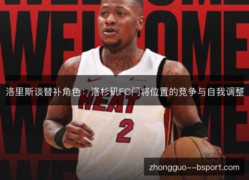 洛里斯谈替补角色:洛杉矶FC门将位置的竞争与自我调整 洛里斯谈替补角色:洛杉矶FC门将位置的竞争与自我调整